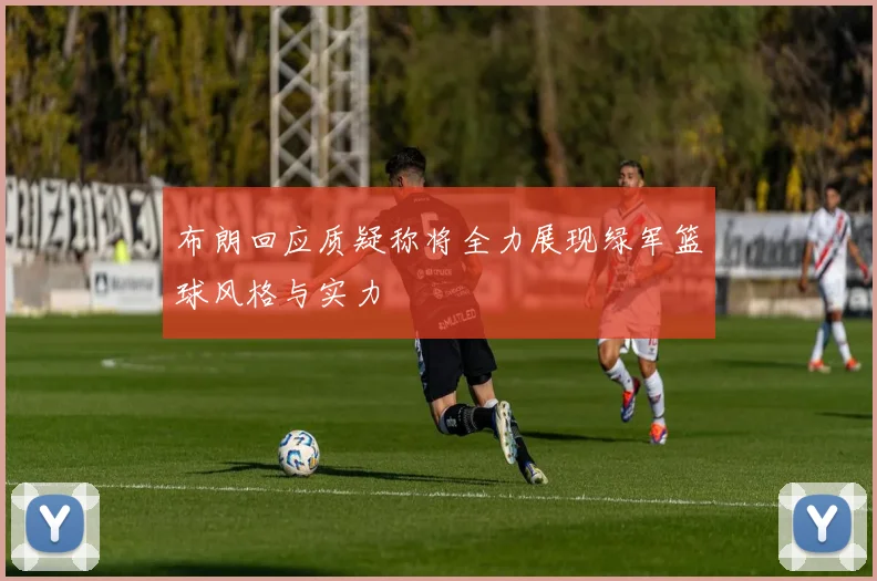 布朗回应质疑称将全力展现绿军篮球风格与实力