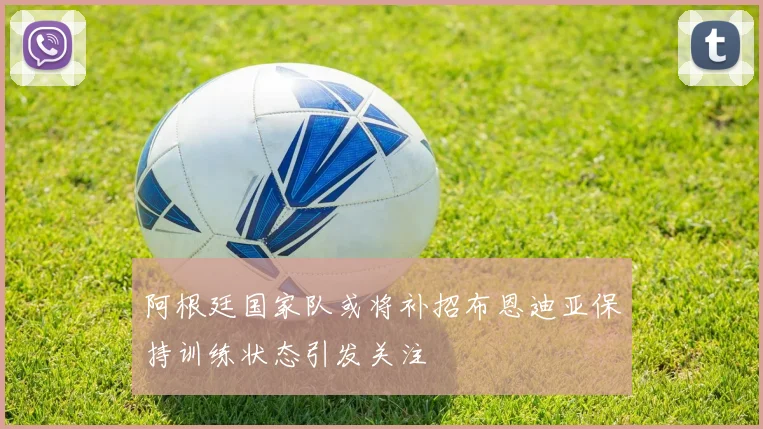阿根廷国家队或将补招布恩迪亚保持训练状态引发关注