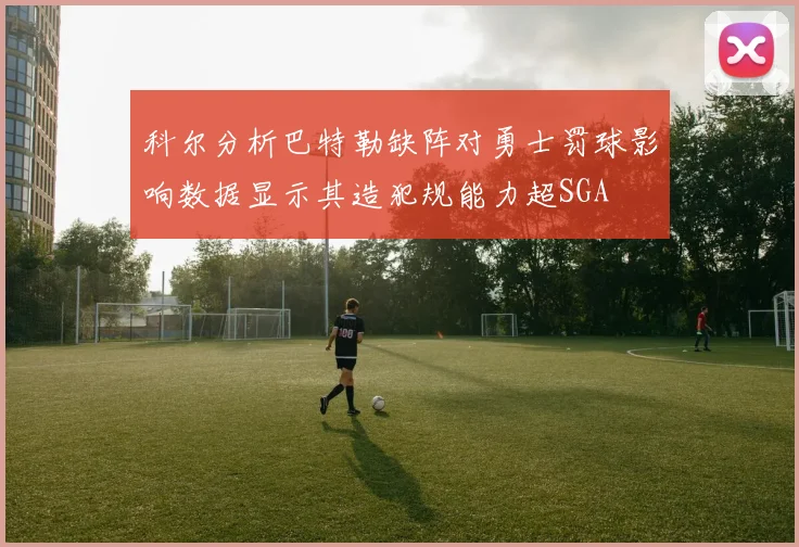 科尔分析巴特勒缺阵对勇士罚球影响数据显示其造犯规能力超SGA