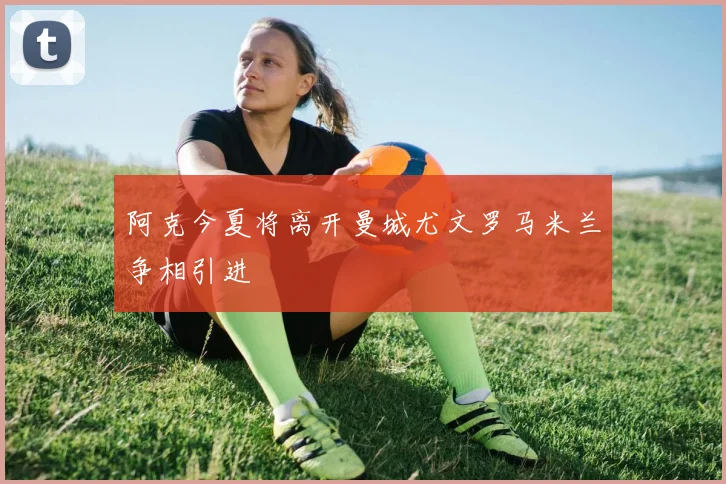 阿克今夏将离开曼城尤文罗马米兰争相引进