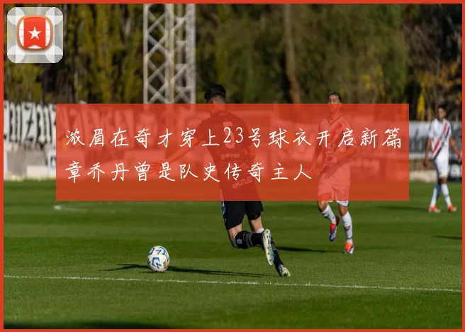 浓眉在奇才穿上23号球衣开启新篇章乔丹曾是队史传奇主人