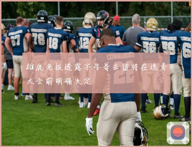雄鹿老板透露字母哥去留将在选秀大会前明确决定