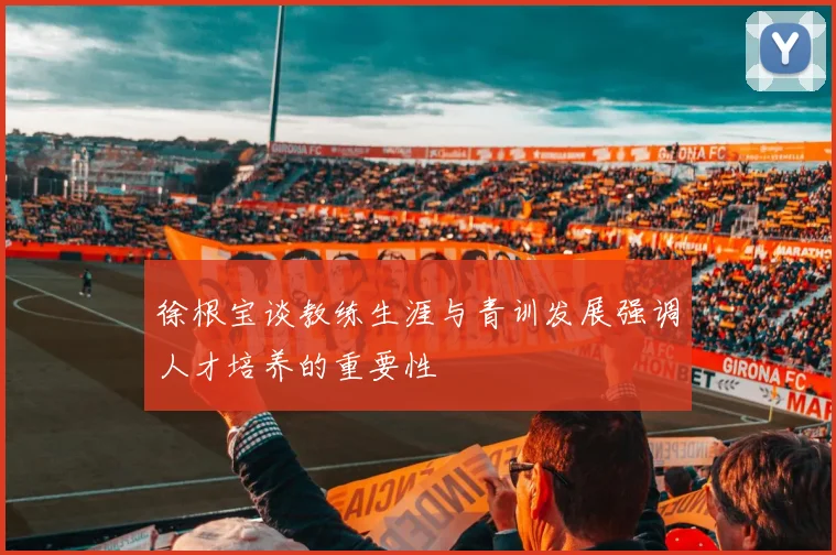 徐根宝谈教练生涯与青训发展强调人才培养的重要性