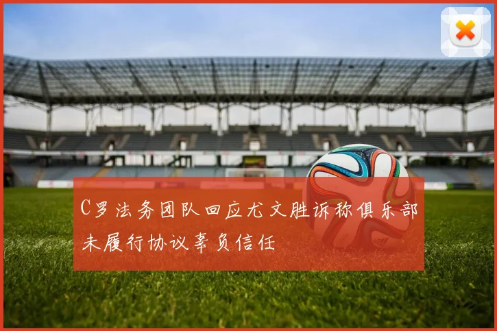 C罗法务团队回应尤文胜诉称俱乐部未履行协议辜负信任