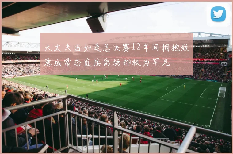 大丈夫当如是总决赛12年间拥抱致意成常态直接离场却极为罕见
