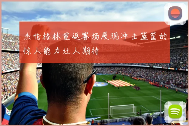 杰伦格林重返赛场展现冲击篮筐的惊人能力让人期待