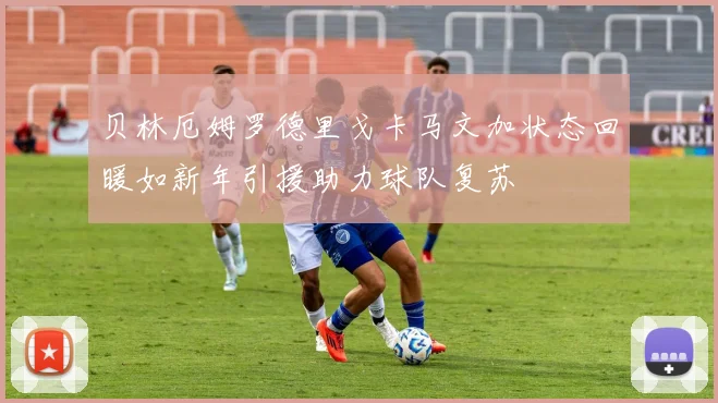 贝林厄姆罗德里戈卡马文加状态回暖如新年引援助力球队复苏
