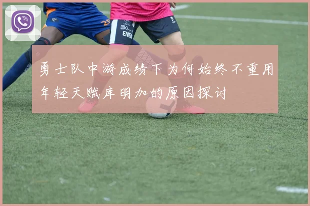 勇士队中游成绩下为何始终不重用年轻天赋库明加的原因探讨
