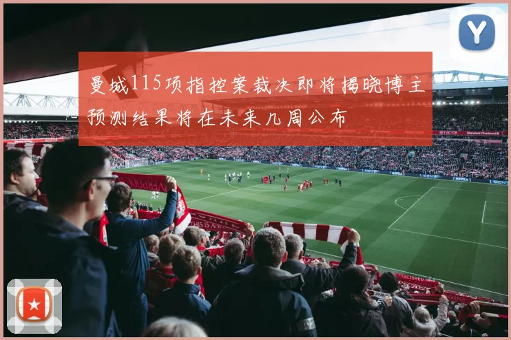 曼城115项指控案裁决即将揭晓博主预测结果将在未来几周公布