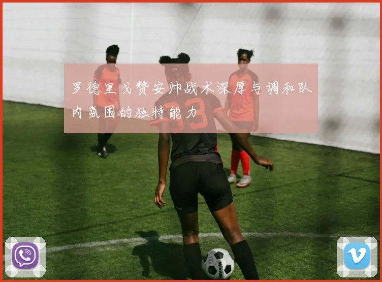 罗德里戈赞安帅战术深厚与调和队内氛围的独特能力